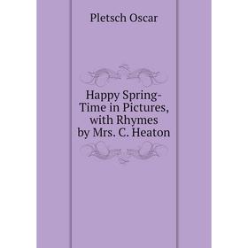 

Книга Happy Spring-Time in Pictures, with Rhymes by Mrs. C. Heaton. Pletsch Oscar