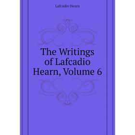 

Книга The Writings of Lafcadio Hearn. Volume 6. Lafcadio Hearn