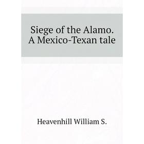 

Книга Siege of the Alamo. A Mexico-Texan tale. Heavenhill William S.