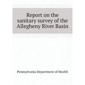 

Книга Report on the sanitary survey of the Allegheny River Basin. Pennsylvania Department of Health