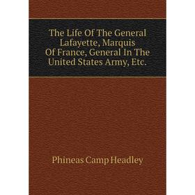 

Книга The Life of The General Lafayette, Marquis of France, General In The United States Army, Etc. P. C. Headley