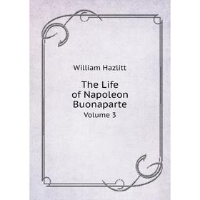 

Книга The Life of Napoleon Buonaparte. Volume 3. William Hazlitt