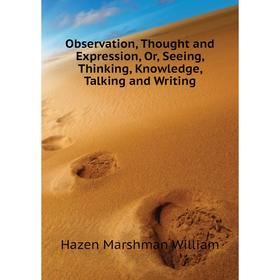 

Книга Observation, Thought and Expression, Or, Seeing, Thinking, Knowledge, Talking and Writing