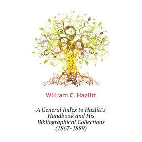 

Книга A General Index to Hazlitt's Handbook and His Bibliographical Collections (1867 - 1889). William C. Hazlitt