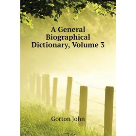 

Книга A General Biographical Dictionary. Volume 3. Gorton John