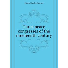 

Книга Three peace congresses of the nineteenth century. Hazen Charles Downer