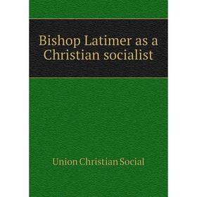 

Книга Bishop Latimer as a Christian socialist. Union Christian Social