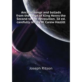 

Книга Ancient songs and ballads from the reign of King Henry the Second to the Revolution. 3d ed. carefully rev. by W. Carew Hazlitt. Joseph Ritson