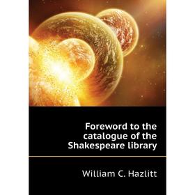 

Книга Foreword to the catalogue of the Shakespeare library. William C. Hazlitt