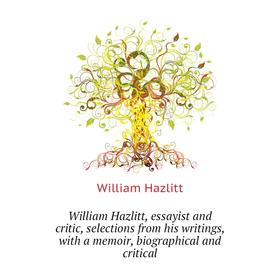 

Книга William Hazlitt, essayist and critic, selections from his writings, with a memoir, biographical and critical. William Hazlitt