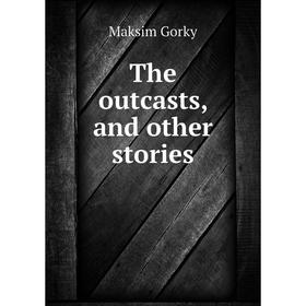 

Книга The outcasts, and other stories. Максим Алексеевич Горький
