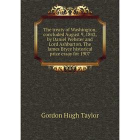 

Книга The treaty of Washington, concluded August 9, 1842, by Daniel Webster and Lord Ashburton. The James Bryce historical prize essay for 1907