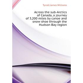 

Книга Across the sub-Arctics of Canada, a journey of 3,200 miles by canoe and snow shoe through the Hudson Bay region. Tyrrell James Williams