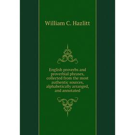 

Книга English proverbs and proverbial phrases, collected from the most authentic sources, alphabetically arranged, and annotated. William C. Hazlitt