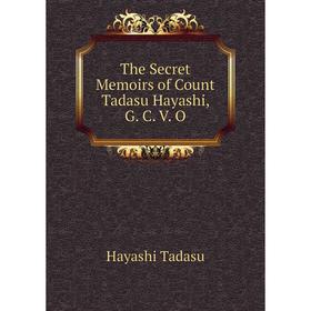 

Книга The Secret Memoirs of Count Tadasu Hayashi, G. C. V. O. Hayashi Tadasu