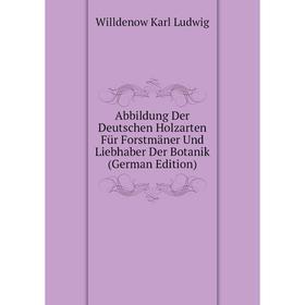 

Книга Abbildung Der Deutschen Holzarten Für Forstmäner Und Liebhaber Der Botanik (German Edition). Willdenow Karl Ludwig