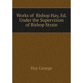 

Книга Works of Bishop Hay, Ed. Under the Supervision of Bishop Strain. Hay George