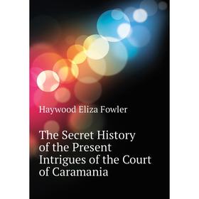 

Книга The Secret History of the Present Intrigues of the Court of Caramania. Haywood Eliza Fowler