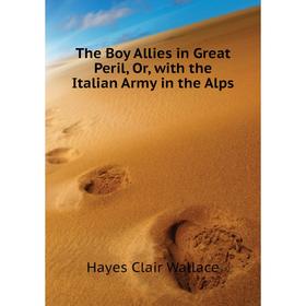 

Книга The Boy Allies in Great Peril, Or, with the Italian Army in the Alps. Hayes Clair Wallace