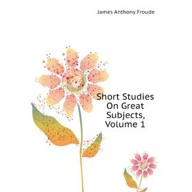 

Книга Short Studies On Great Subjects. Volume 1. James Anthony Froude