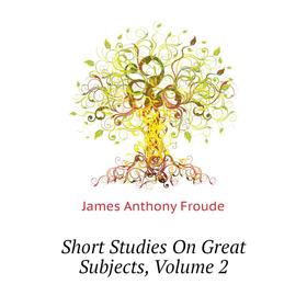 

Книга Short Studies On Great Subjects. Volume 2. James Anthony Froude