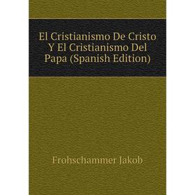 

Книга El Cristianismo De Cristo Y El Cristianismo Del Papa (Spanish Edition). Frohschammer Jakob