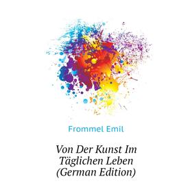 

Книга Von Der Kunst Im Täglichen Leben (German Edition). Frommel Emil