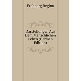 

Книга Darstellungen Aus Dem Menschlichen Leben (German Edition). Frohberg Regina