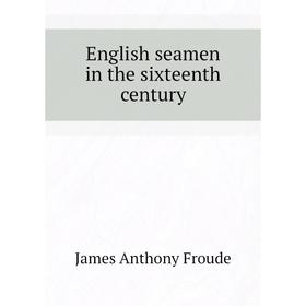 

Книга English seamen in the sixteenth century. James Anthony Froude