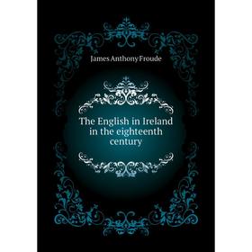 

Книга The English in Ireland in the eighteenth century. James Anthony Froude