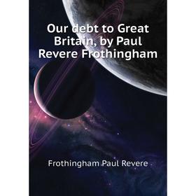

Книга Our debt to Great Britain, by Paul Revere Frothingham