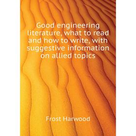 

Книга Good engineering literature, what to read and how to write, with suggestive information on allied topics. Frost Harwood