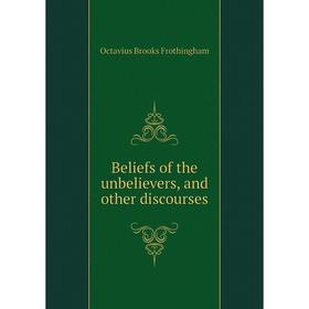 

Книга Beliefs of the unbelievers, and other discourses. Frothingham Octavius Brooks