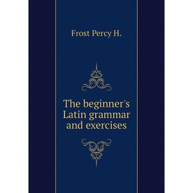 

Книга The beginner's Latin grammar and exercises. Frost Percy H.
