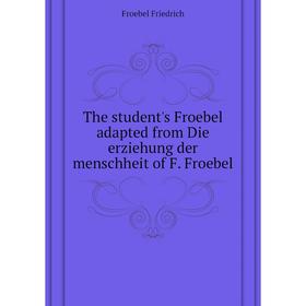 

Книга The student's Froebel adapted from Die erziehung der menschheit of F. Froebel. Froebel Friedrich
