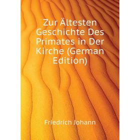 

Книга Zur Ältesten Geschichte Des Primates in Der Kirche (German Edition). Friedrich Johann