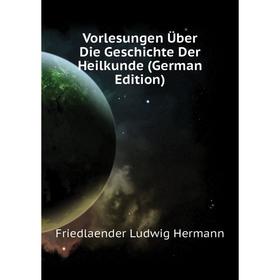 

Книга Vorlesungen Über Die Geschichte Der Heilkunde (German Edition). Friedlaender Ludwig Hermann