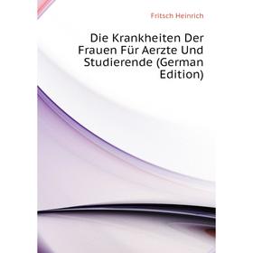 

Книга Die Krankheiten Der Frauen Für Aerzte Und Studierende (German Edition). Fritsch Heinrich