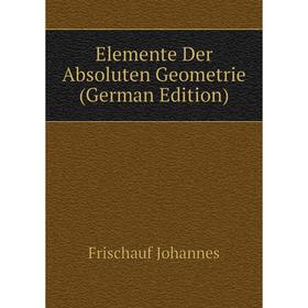 

Книга Elemente Der Absoluten Geometrie (German Edition). Frischauf Johannes