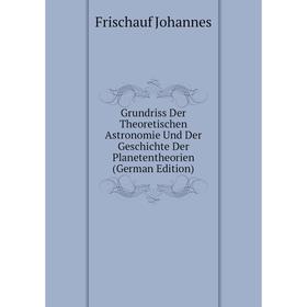 

Книга Grundriss Der Theoretischen Astronomie Und Der Geschichte Der Planetentheorien (German Edition). Frischauf Johannes