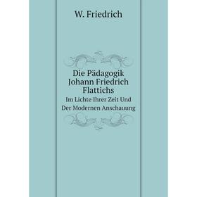 

Книга Die Pädagogik Johann Friedrich FlattichsIm Lichte Ihrer Zeit Und Der Modernen Anschauung. W. Friedrich