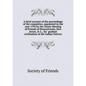 

Книга A brief account of the proceedings of the committee, appointed in the year 1795 by the Yearly Meeting of Friends of Pennsylvania