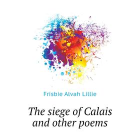 

Книга The siege of Calais and other poems. Frisbie Alvah Lillie