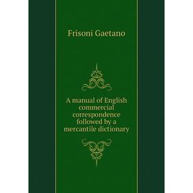 

Книга A manual of English commercial correspondence followed by a mercantile dictionary. Frisoni Gaetano