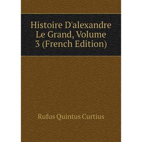 

Книга Histoire D'alexandre Le Grand. Volume 3 (French Edition). Rufus Quintus Curtius