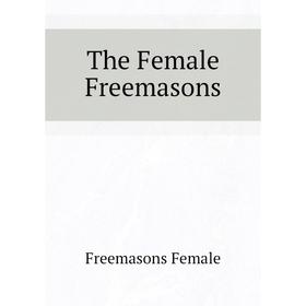 

Книга The Female Freemasons
