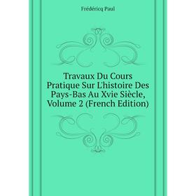 

Книга Travaux Du Cours Pratique Sur L'histoire Des Pays-Bas Au Xvie Siècle. Volume 2 (French Edition). Frédéricq Paul