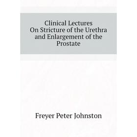 

Книга Clinical Lectures On Stricture of the Urethra and Enlargement of the Prostate. Freyer Peter Johnston