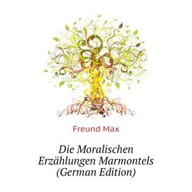 

Книга Die Moralischen Erzählungen Marmontels (German Edition). Freund Max