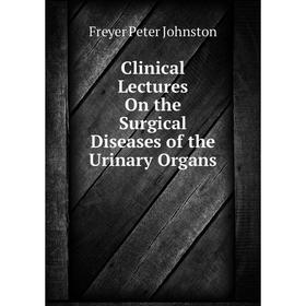 

Книга Clinical Lectures On the Surgical Diseases of the Urinary Organs. Freyer Peter Johnston